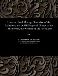 Title: Letters to Lord Althorp, Chancellor of the Exchequer, &c. on His Proposed Change of the Tithe System, the Working of the Poor Laws, Author: Eardley Rector of Arncliffe Norton