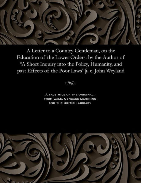 A Letter to a Country Gentleman, on the Education of the Lower Orders: by the Author of "A Short Inquiry into the Policy, Humanity, and past Effects of the Poor Laws"[i. e. John Weyland
