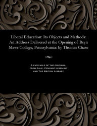 Title: Liberal Education: Its Objects and Methods: An Address Delivered at the Opening of Bryn Mawr College, Pennsylvania: by Thomas Chase, Author: Thomas President of Haverford Co Chase