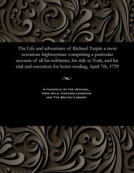 Title: The Life and Adventures of Richard Turpin a Most Notorious Highwayman: Comprising a Particular Account of All His Robberies, His Ride to York, and His Trial and Execution for Horse-Stealing, April 7th, 1739, Author: H D Miles