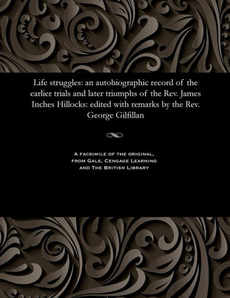 Life Struggles: An Autobiographic Record of the Earlier Trials and Later Triumphs of the Rev. James Inches Hillocks: Edited with Remarks by the Rev. George Gilfillan