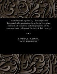 Title: The Malefactor's Register: Or, the Newgate and Tyburn Calendar: Containing the Authentic Lives, Trials, Accounts of Executions and Dying Speeches of the Most Notorious Violators of the Laws of Their Country:, Author: Various