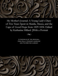Title: My Mother's Journal: A Young Lady's Diary of Five Years Spent in Manila, Macao, and the Cape of Good Hope from 1829-1834. Edited by Katharine Hillard. [With a Portrait, Author: Hillard Harriet Low