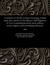 Title: A narrative of the life of James Downing, (a blind man), late a private in His Majesty's 20th Regiment of Foot: containing historical, naval, military, moral, religious, and entertaining reflections, Author: James Downing