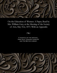 Title: On the Education of Women: A Paper, Read by Mrs. William Grey, at the Meeting of the Society of Arts, May 31st, 1871: With an Appendix, Author: Maria Georgina Grey