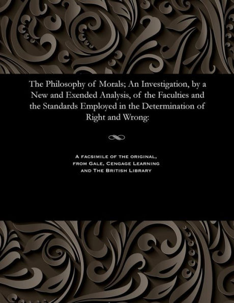 The Philosophy of Morals; An Investigation, by a New and Exended Analysis, of the Faculties and the Standards Employed in the Determination of Right and Wrong