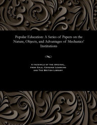 Title: Popular Education: A Series of Papers on the Nature, Objects, and Advantages of Mechanics' Institutions, Author: Henry Dircks