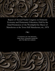 Title: Report of Second Yearly Congress on Domestic Economy and Elementary Education, Held by the Kind Permission of the Worshipful the Mayor of Manchester at the Town Hall Manchester, etc., 1878, Author: Various
