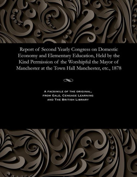 Report of Second Yearly Congress on Domestic Economy and Elementary Education, Held by the Kind Permission of the Worshipful the Mayor of Manchester at the Town Hall Manchester, Etc., 1878