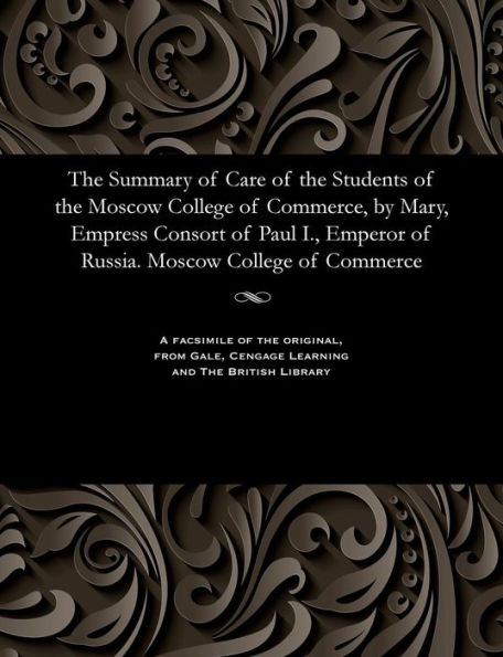 The Summary of Care of the Students of the Moscow College of Commerce, by Mary, Empress Consort of Paul I., Emperor of Russia. Moscow College of Commerce