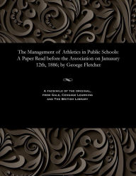 Title: The Management of Athletics in Public Schools: A Paper Read Before the Association on Januaury 12th, 1886; By Geoege Fletcher, Author: George M D Cantab Fletcher