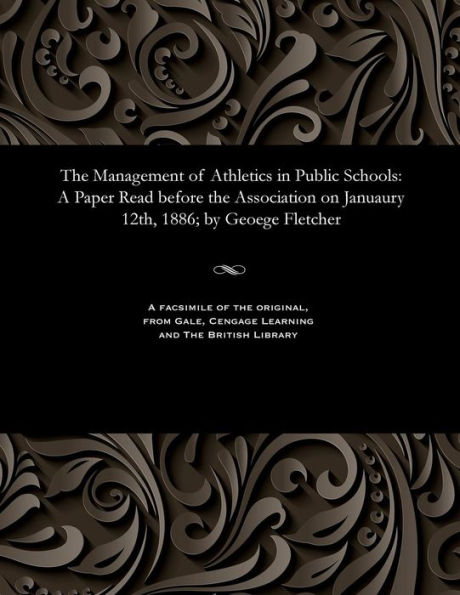 The Management of Athletics in Public Schools: A Paper Read before the Association on Januaury 12th, 1886; by Geoege Fletcher