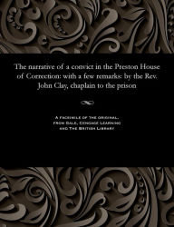 Title: The Narrative of a Convict in the Preston House of Correction: With a Few Remarks: By the Rev. John Clay, Chaplain to the Prison, Author: John Clay