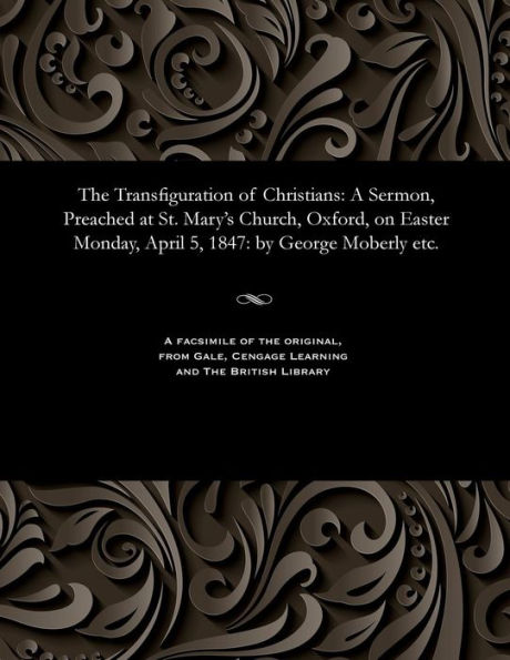 The Transfiguration of Christians: A Sermon, Preached at St. Mary's Church, Oxford, on Easter Monday, April 5, 1847: by George Moberly etc.