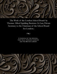 Title: The Work of the London School Board: By Thomas Alfred Spalding Barrister-At-Law, Private Secretary to the Chairman of the School Board for London.:, Author: Thomas Stanley Alfred Canney