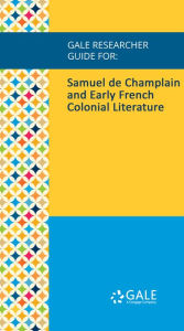 Title: Gale Researcher Guide for: Samuel de Champlain and Early French Colonial Literature, Author: Douglas Hunter