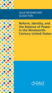 Title: Gale Researcher Guide for: Reform, Identity, and the Balance of Power in the Nineteenth-Century United States, Author: Celeste Chamberland
