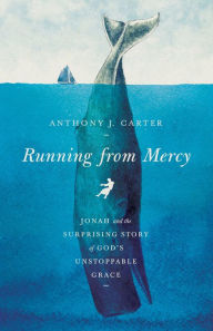 Title: Running from Mercy: Jonah and the Surprising Story of God's Unstoppable Grace, Author: Anthony Carter