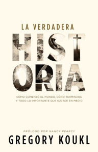 Title: La verdadera historia: Cómo comenzó el mundo, cómo terminará y todo lo importante que sucede en medio, Author: Greg Koukl