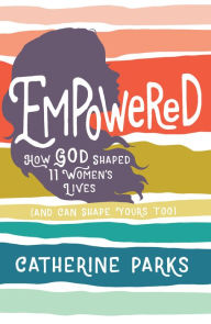 Title: Empowered: How God Shaped 11 Women's Lives (And Can Shape Yours Too), Author: Catherine Parks