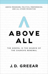 Title: Above All: The Gospel Is the Source of the Church's Renewal, Author: J.D. Greear