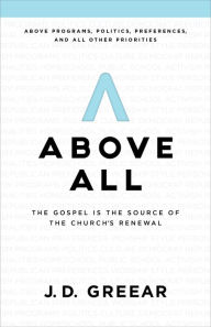 Title: Above All: The Gospel Is the Source of the Church's Renewal, Author: J.D. Greear