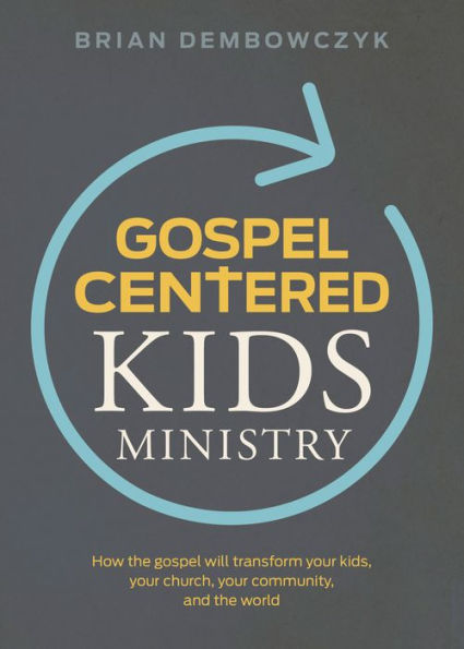 Gospel-Centered Kids Ministry: How the gospel will transform your kids, church, community, and world