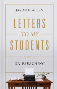 Title: Letters to My Students: Volume 1: On Preaching, Author: Jason K. Allen