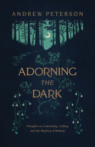 Title: Adorning the Dark: Thoughts on Community, Calling, and the Mystery of Making, Author: Andrew Peterson