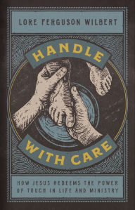 Title: Handle with Care: How Jesus Redeems the Power of Touch in Life and Ministry, Author: Lore Ferguson Wilbert