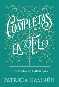 Title: Completas en Él: Un estudio de Colosenses, Author: Paty Namnún