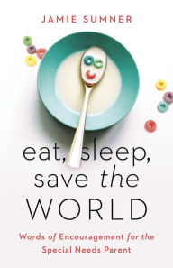 Title: Eat, Sleep, Save the World: Words of Encouragement for the Special Needs Parent, Author: Jamie Sumner