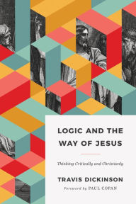 Title: Logic and the Way of Jesus: Thinking Critically and Christianly, Author: Travis Dickinson Ph.D