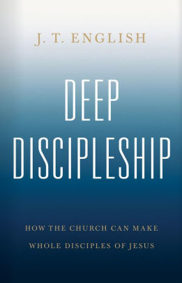Deep Discipleship: How the Church Can Make Whole Disciples of Jesus