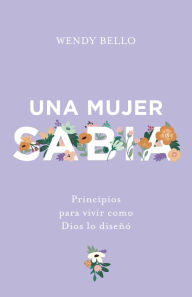 Title: Una mujer sabia: Principios para vivir como Dios lo diseñó, Author: Wendy Bello