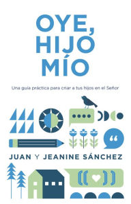 Title: Oye, hijo mío: Una guía práctica para criar a tus hijos en el Señor, Author: Juan Sánchez