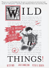 Title: Wild Things! Acts of Mischief in Children's Literature, Author: Betsy Bird