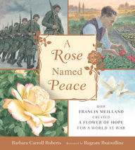 Title: A Rose Named Peace: How Francis Meilland Created a Flower of Hope for a World at War, Author: Barbara Carroll Roberts