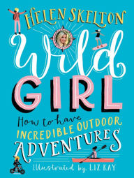 Title: Wild Girl: How to Have Incredible Outdoor Adventures, Author: Helen Skelton