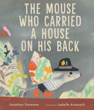 Download ebooks for free pdf The Mouse Who Carried a House on His Back by Jonathan Stutzman, Isabelle Arsenault, Jonathan Stutzman, Isabelle Arsenault