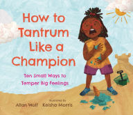 Title: How to Tantrum Like a Champion: Ten Small Ways to Temper Big Feelings, Author: Allan Wolf