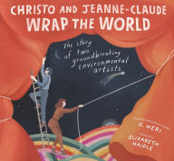 Title: Christo and Jeanne-Claude Wrap the World: The Story of Two Groundbreaking Environmental Artists, Author: G. Neri