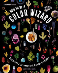 Title: How to Be a Color Wizard: Forage and Experiment with Natural Art Making, Author: Jason Logan