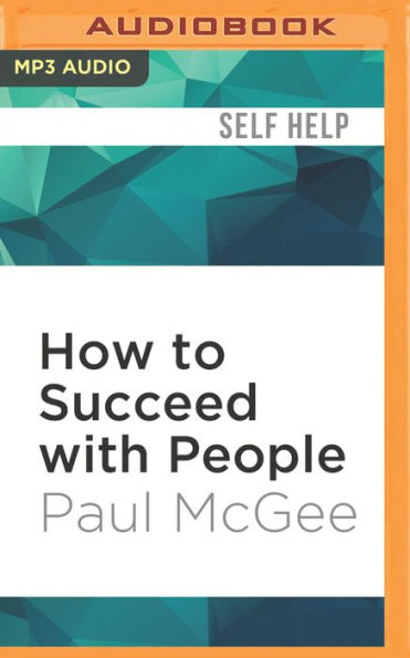 How to Succeed with People: Easy Ways to Engage, Influence, and Motivate Almost Anyone