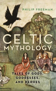 Title: Celtic Mythology: Tales of Gods, Goddesses, and Heroes, Author: Philip Freeman