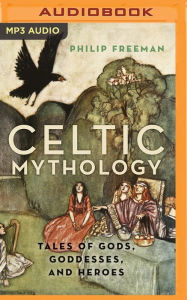 Title: Celtic Mythology: Tales of Gods, Goddesses, and Heroes, Author: Philip Freeman