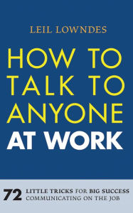 Title: How to Talk to Anyone at Work: 72 Little Tricks for Big Success Communicating on the Job, Author: Leil Lowndes