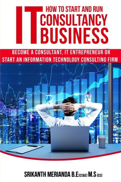 How to Start and Run an IT Consultancy Business: Become a Consultant, IT Entrepreneur or Start an Information Technology Consulting Firm