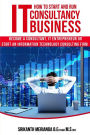 How to Start and Run an IT Consultancy Business: Become a Consultant, IT Entrepreneur or Start an Information Technology Consulting Firm