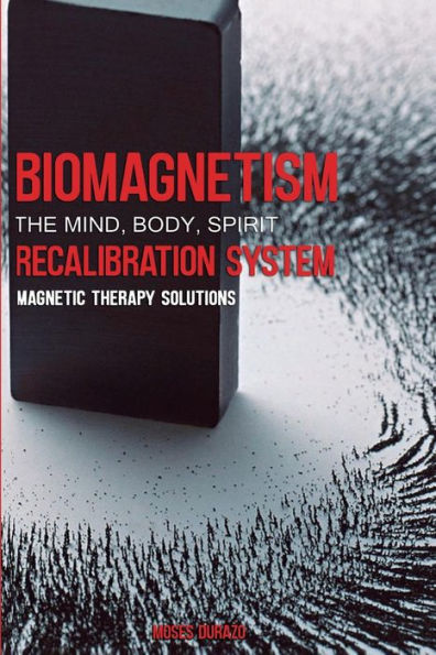 Biomagnetism: The Mind Body Spirit Recalibration System: Magnetic Therapy Solutions